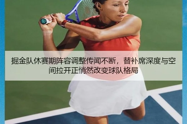 掘金队休赛期阵容调整传闻不断，替补席深度与空间拉开正悄然改变球队格局