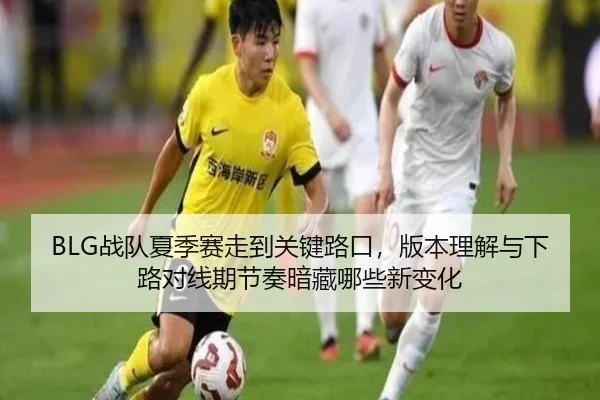 BLG战队夏季赛走到关键路口，版本理解与下路对线期节奏暗藏哪些新变化