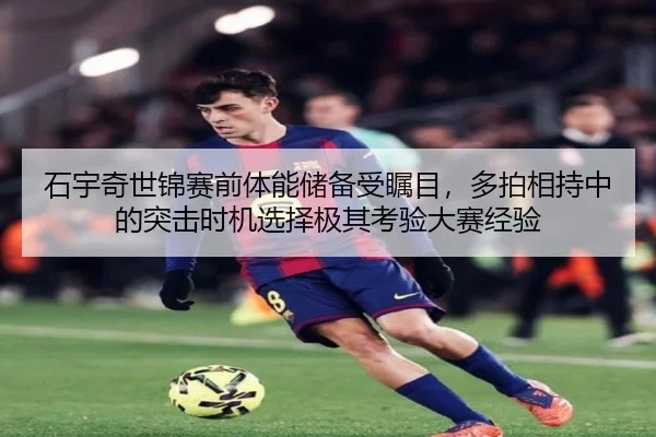 石宇奇世锦赛前体能储备受瞩目，多拍相持中的突击时机选择极其考验大赛经验